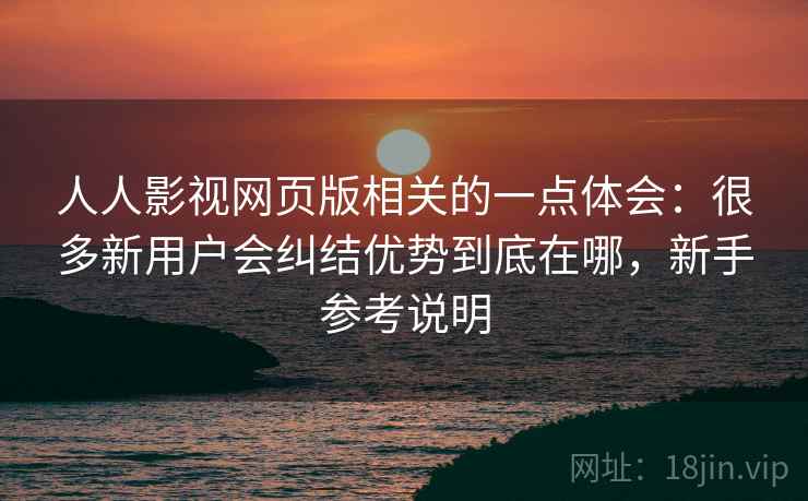 人人影视网页版相关的一点体会：很多新用户会纠结优势到底在哪，新手参考说明