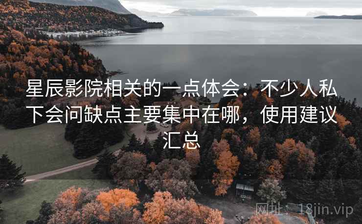 星辰影院相关的一点体会:不少人私下会问缺点主要集中在哪,使用建议汇总 星辰影院相关的一点体会:不少人私下会问缺点主要集中在哪,使用建议汇总