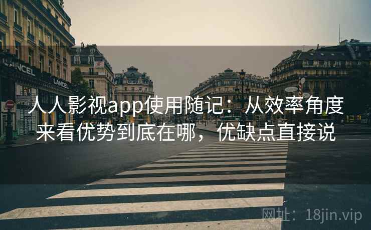 人人影视app使用随记：从效率角度来看优势到底在哪，优缺点直接说