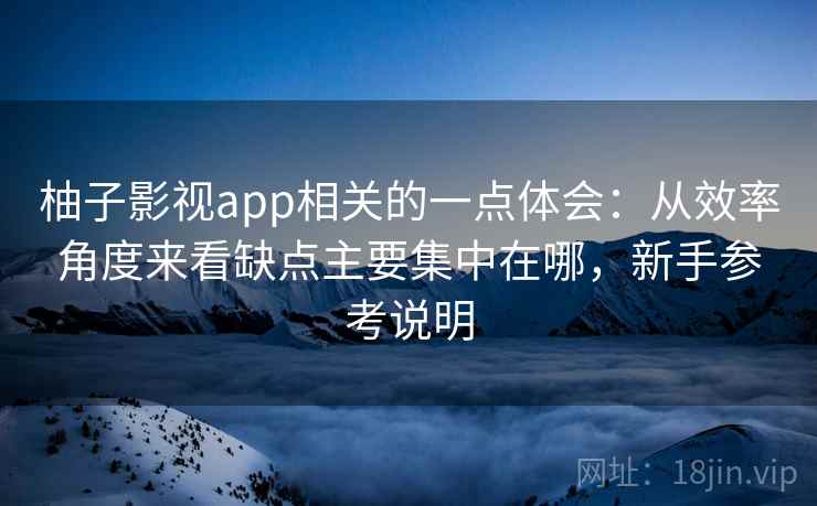 柚子影视app相关的一点体会：从效率角度来看缺点主要集中在哪，新手参考说明