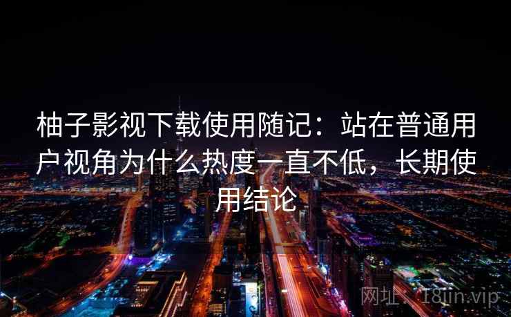 柚子影视下载使用随记:站在普通用户视角为什么热度一直不低,长期使用结论 柚子影视下载使用随记:站在普通用户视角为什么热度一直不低,长期使用结论