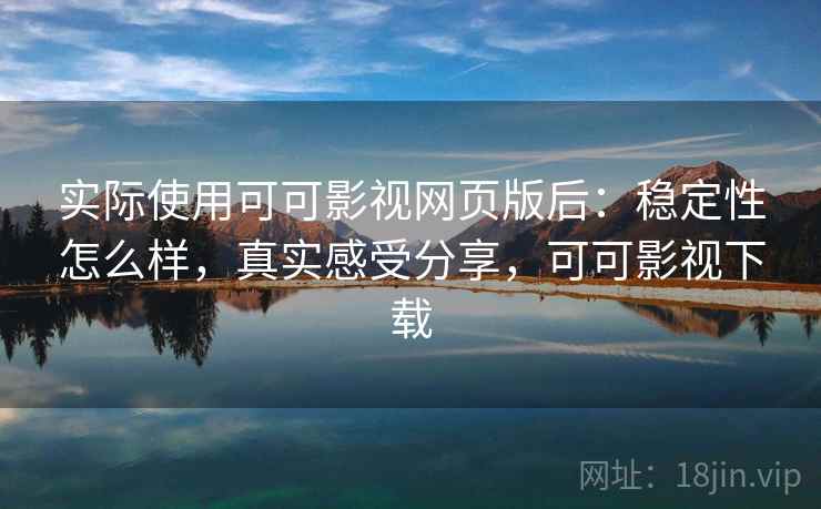 实际使用可可影视网页版后：稳定性怎么样，真实感受分享，可可影视下载
