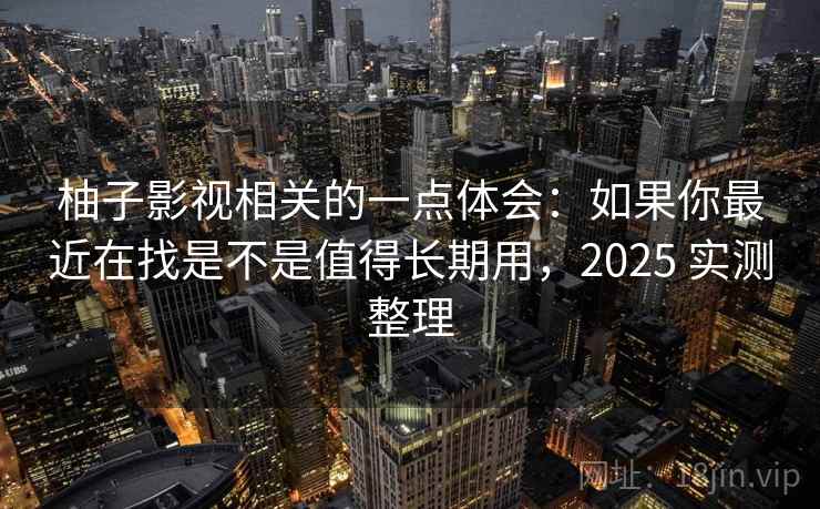 柚子影视相关的一点体会：如果你最近在找是不是值得长期用，2025 实测整理