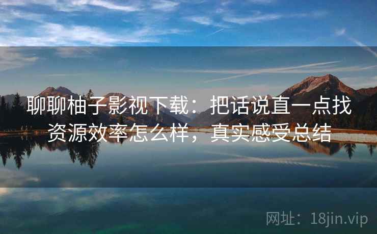 聊聊柚子影视下载：把话说直一点找资源效率怎么样，真实感受总结