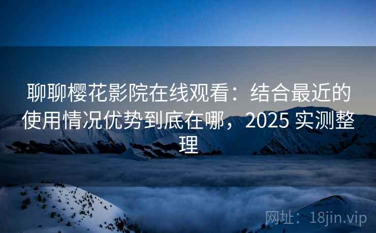 聊聊樱花影院在线观看：结合最近的使用情况优势到底在哪，2025 实测整理