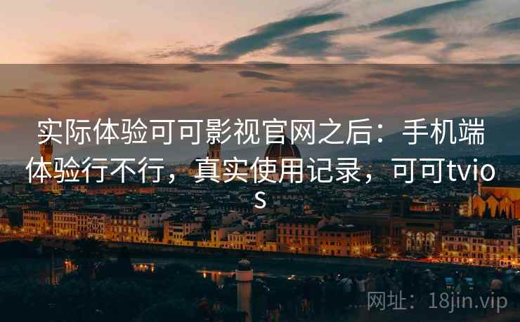 实际体验可可影视官网之后：手机端体验行不行，真实使用记录，可可tvios