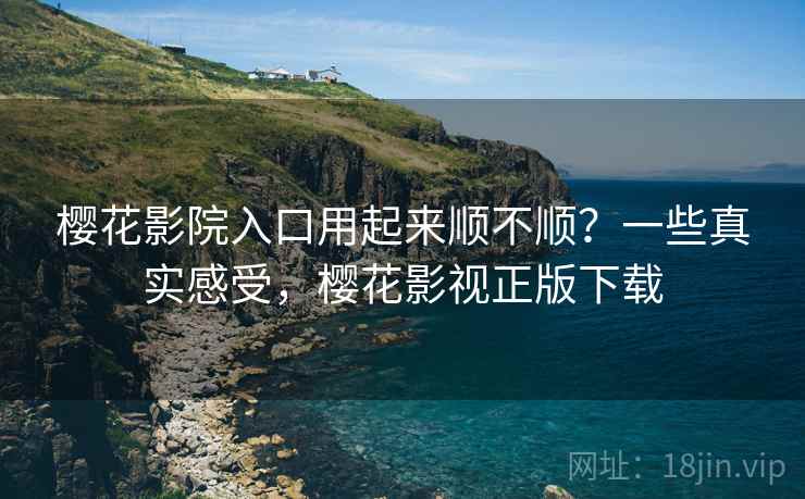 樱花影院入口用起来顺不顺?一些真实感受,樱花影视正版下载 樱花影院入口用起来顺不顺?一些真实感受,樱花影视正版下载
