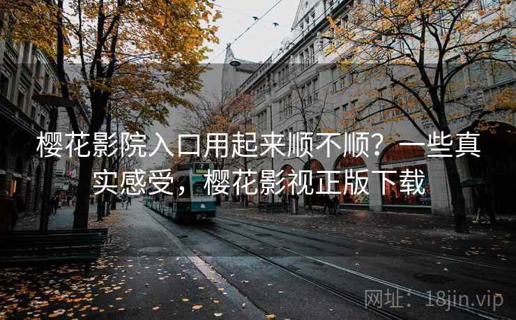 樱花影院入口用起来顺不顺?一些真实感受,樱花影视正版下载 樱花影院入口用起来顺不顺?一些真实感受,樱花影视正版下载