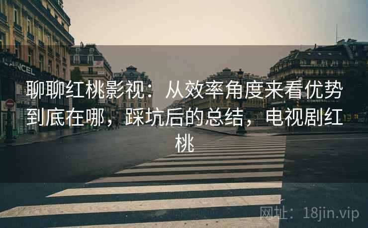 聊聊红桃影视:从效率角度来看优势到底在哪,踩坑后的总结,电视剧红桃 聊聊红桃影视:从效率角度来看优势到底在哪,踩坑后的总结,电视剧红桃