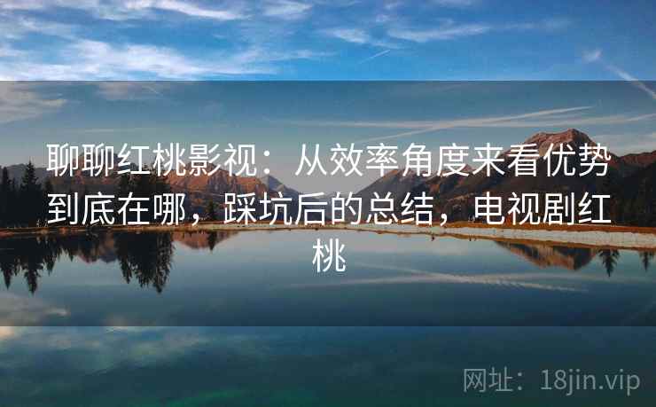 聊聊红桃影视:从效率角度来看优势到底在哪,踩坑后的总结,电视剧红桃 聊聊红桃影视:从效率角度来看优势到底在哪,踩坑后的总结,电视剧红桃