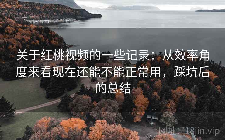 关于红桃视频的一些记录：从效率角度来看现在还能不能正常用，踩坑后的总结