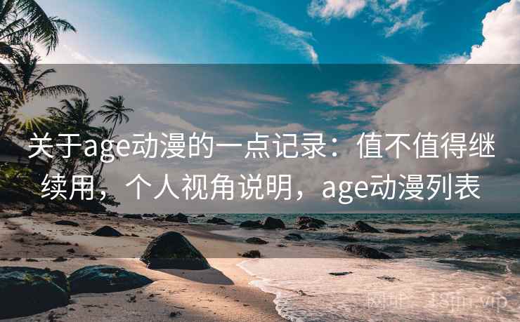 关于age动漫的一点记录:值不值得继续用,个人视角说明,age动漫列表 关于age动漫的一点记录:值不值得继续用,个人视角说明,age动漫列表