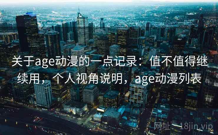关于age动漫的一点记录:值不值得继续用,个人视角说明,age动漫列表 关于age动漫的一点记录:值不值得继续用,个人视角说明,age动漫列表