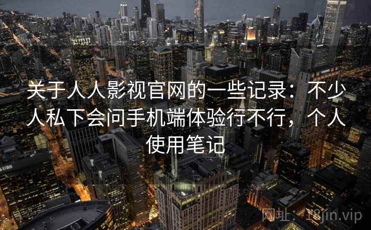 关于人人影视官网的一些记录：不少人私下会问手机端体验行不行，个人使用笔记