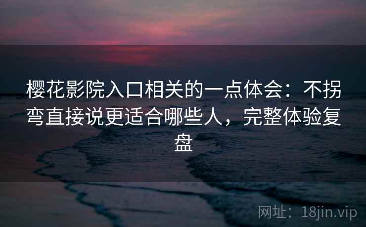 樱花影院入口相关的一点体会:不拐弯直接说更适合哪些人,完整体验复盘 樱花影院入口相关的一点体会:不拐弯直接说更适合哪些人,完整体验复盘