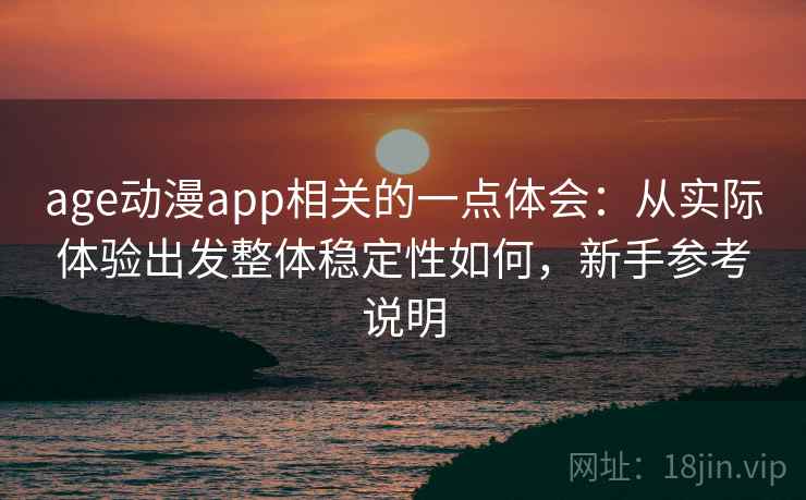 age动漫app相关的一点体会:从实际体验出发整体稳定性如何,新手参考说明 age动漫app相关的一点体会:从实际体验出发整体稳定性如何,新手参考说明