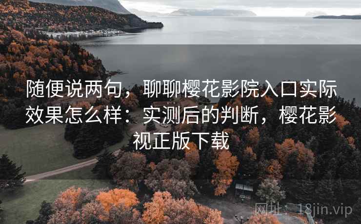 随便说两句,聊聊樱花影院入口实际效果怎么样:实测后的判断,樱花影视正版下载 随便说两句,聊聊樱花影院入口实际效果怎么样:实测后的判断,樱花影视正版下载