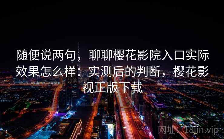 随便说两句,聊聊樱花影院入口实际效果怎么样:实测后的判断,樱花影视正版下载 随便说两句,聊聊樱花影院入口实际效果怎么样:实测后的判断,樱花影视正版下载