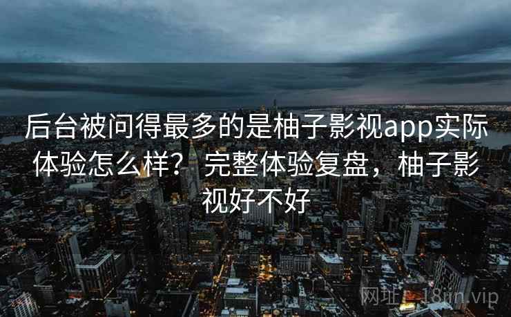 后台被问得最多的是柚子影视app实际体验怎么样？ 完整体验复盘，柚子影视好不好