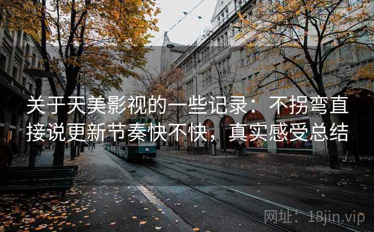 关于天美影视的一些记录：不拐弯直接说更新节奏快不快，真实感受总结