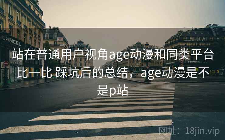 站在普通用户视角age动漫和同类平台比一比 踩坑后的总结，age动漫是不是p站