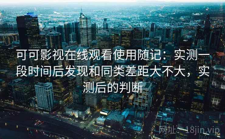 可可影视在线观看使用随记：实测一段时间后发现和同类差距大不大，实测后的判断