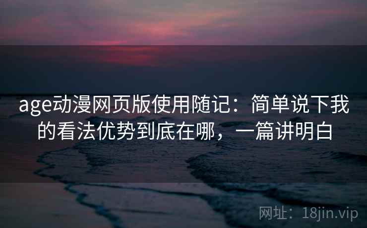 age动漫网页版使用随记：简单说下我的看法优势到底在哪，一篇讲明白