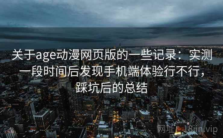 关于age动漫网页版的一些记录：实测一段时间后发现手机端体验行不行，踩坑后的总结