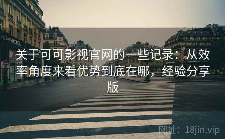 关于可可影视官网的一些记录：从效率角度来看优势到底在哪，经验分享版