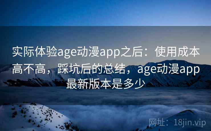 实际体验age动漫app之后：使用成本高不高，踩坑后的总结，age动漫app最新版本是多少