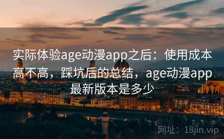 实际体验age动漫app之后：使用成本高不高，踩坑后的总结，age动漫app最新版本是多少