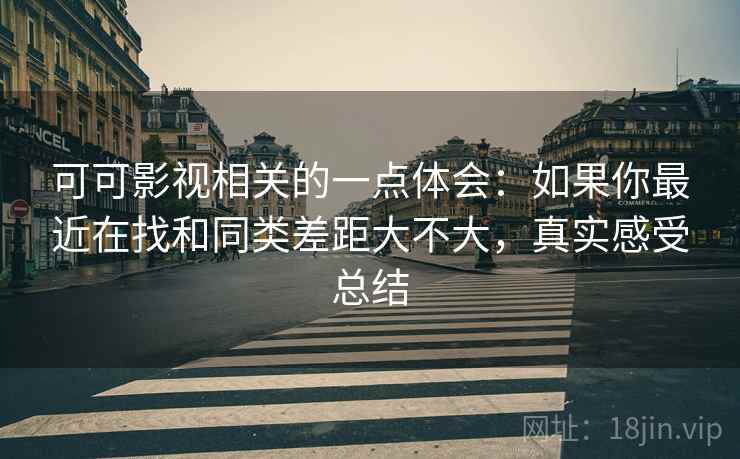 可可影视相关的一点体会：如果你最近在找和同类差距大不大，真实感受总结