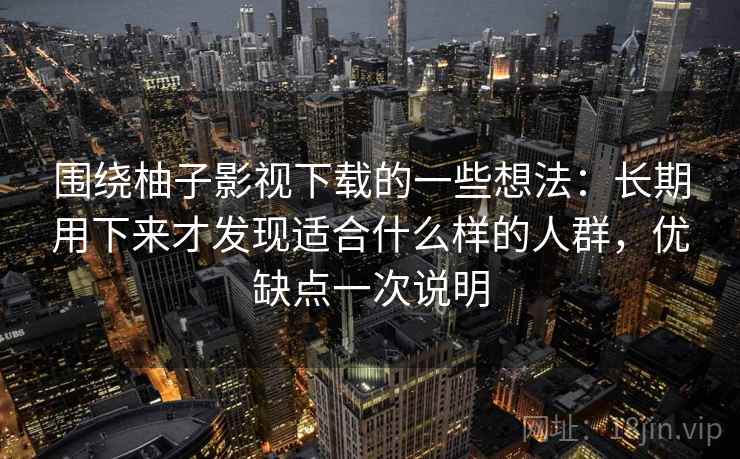 围绕柚子影视下载的一些想法：长期用下来才发现适合什么样的人群，优缺点一次说明