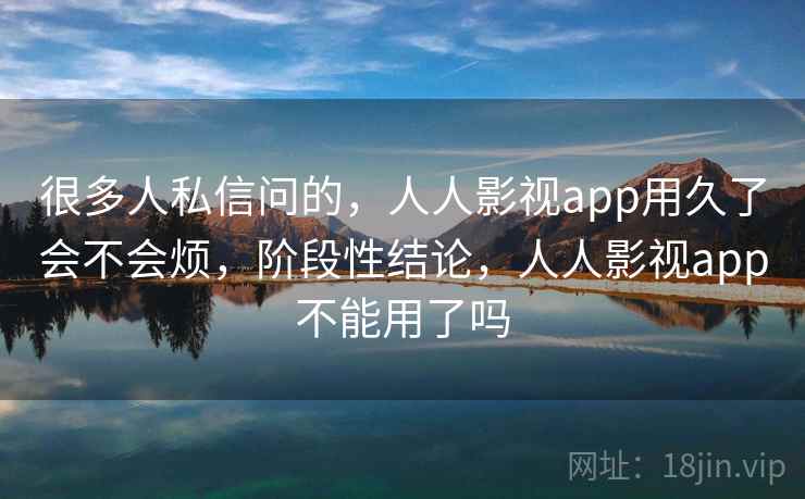 很多人私信问的，人人影视app用久了会不会烦，阶段性结论，人人影视app不能用了吗