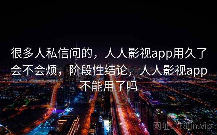 很多人私信问的，人人影视app用久了会不会烦，阶段性结论，人人影视app不能用了吗