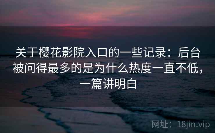 关于樱花影院入口的一些记录：后台被问得最多的是为什么热度一直不低，一篇讲明白