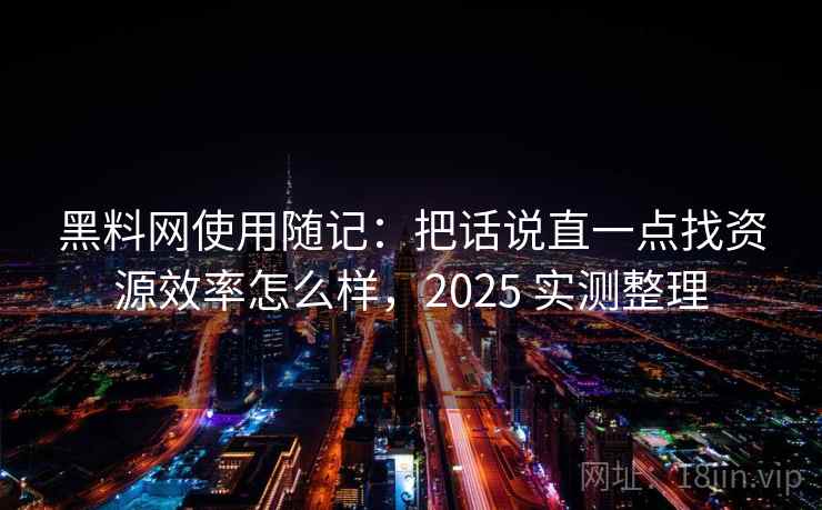 黑料网使用随记：把话说直一点找资源效率怎么样，2025 实测整理