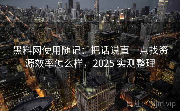 黑料网使用随记：把话说直一点找资源效率怎么样，2025 实测整理