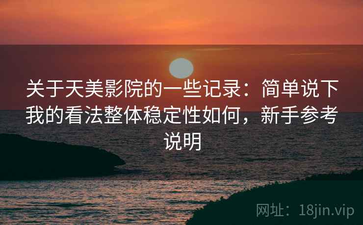 关于天美影院的一些记录：简单说下我的看法整体稳定性如何，新手参考说明