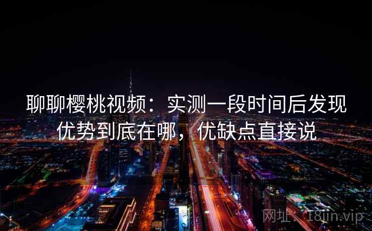 聊聊樱桃视频:实测一段时间后发现优势到底在哪,优缺点直接说 聊聊樱桃视频:实测一段时间后发现优势到底在哪,优缺点直接说