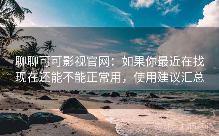 聊聊可可影视官网:如果你最近在找现在还能不能正常用,使用建议汇总 聊聊可可影视官网:如果你最近在找现在还能不能正常用,使用建议汇总