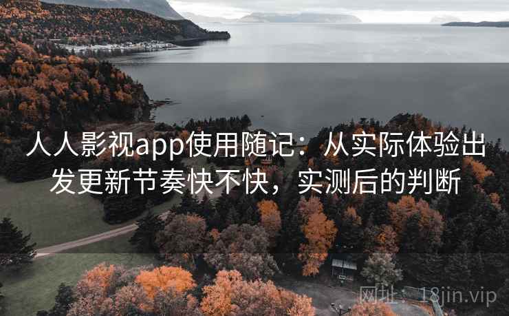 人人影视app使用随记：从实际体验出发更新节奏快不快，实测后的判断