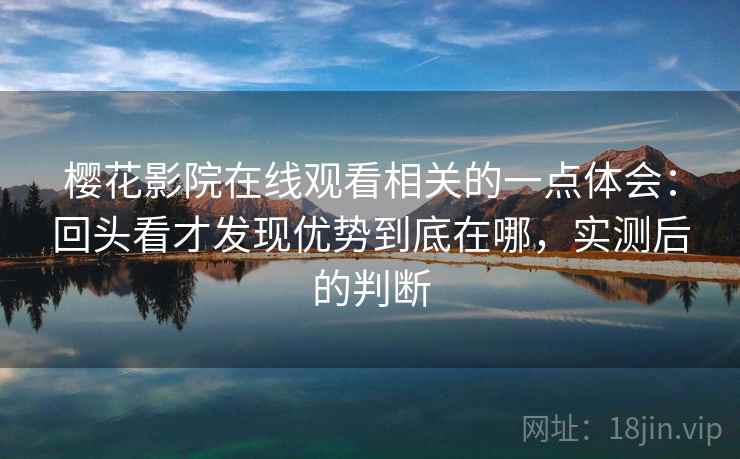 樱花影院在线观看相关的一点体会：回头看才发现优势到底在哪，实测后的判断