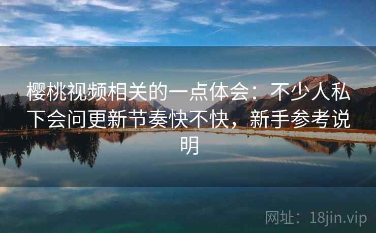 樱桃视频相关的一点体会：不少人私下会问更新节奏快不快，新手参考说明