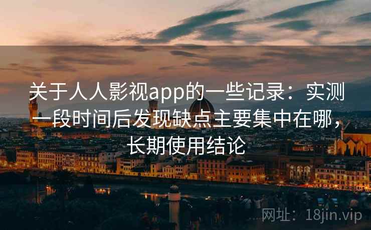 关于人人影视app的一些记录：实测一段时间后发现缺点主要集中在哪，长期使用结论