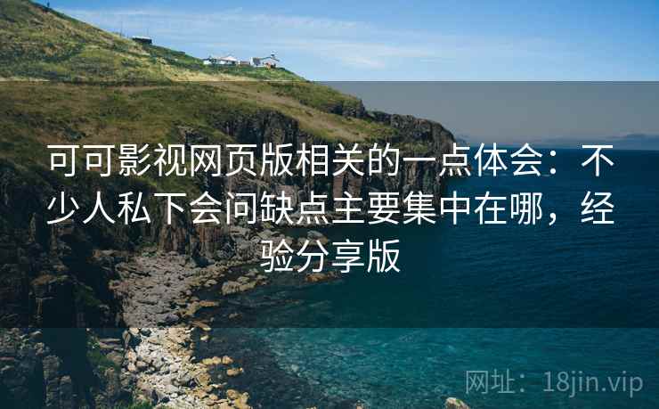 可可影视网页版相关的一点体会：不少人私下会问缺点主要集中在哪，经验分享版