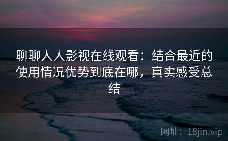 聊聊人人影视在线观看：结合最近的使用情况优势到底在哪，真实感受总结