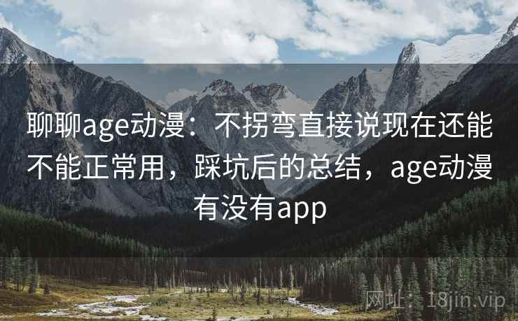 聊聊age动漫：不拐弯直接说现在还能不能正常用，踩坑后的总结，age动漫有没有app