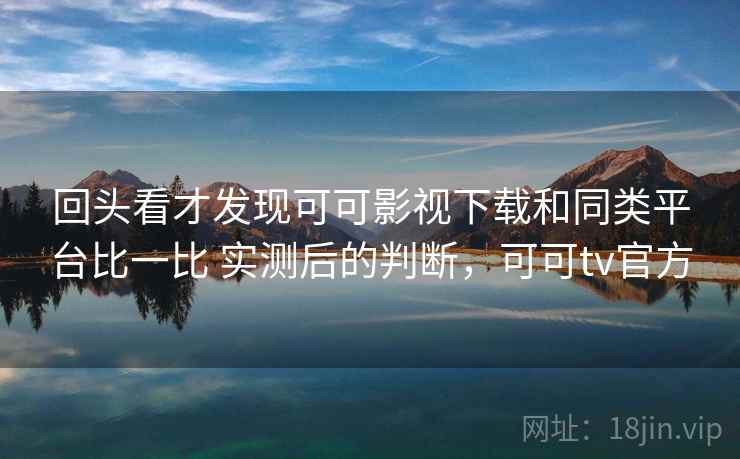 回头看才发现可可影视下载和同类平台比一比 实测后的判断，可可tv官方