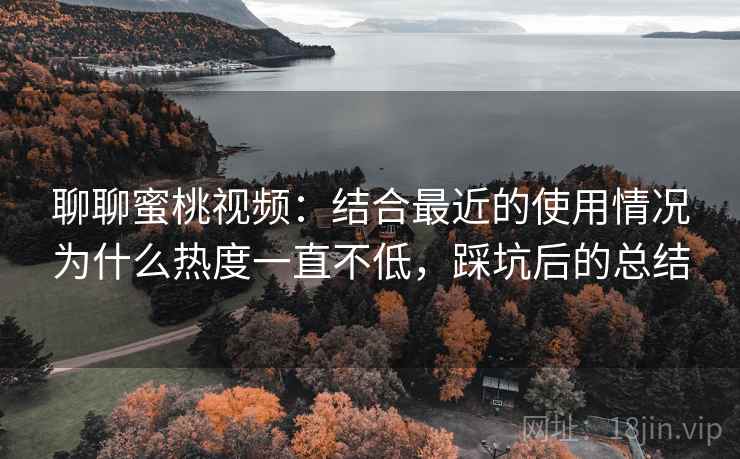 聊聊蜜桃视频：结合最近的使用情况为什么热度一直不低，踩坑后的总结
